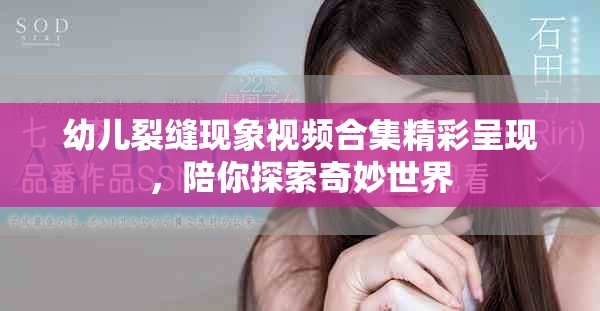 幼儿裂缝现象视频合集精彩呈现，陪你探索奇妙世界