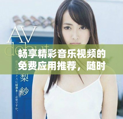 畅享精彩音乐视频的免费应用推荐，随时随地观看热门MV大片