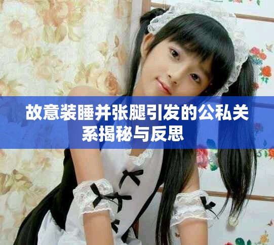 故意装睡并张腿引发的公私关系揭秘与反思  
