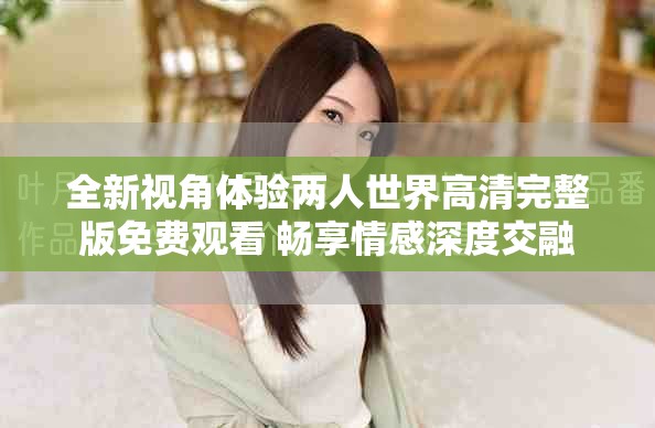 全新视角体验两人世界高清完整版免费观看 畅享情感深度交融
