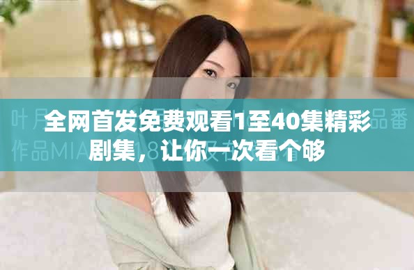 全网首发免费观看1至40集精彩剧集，让你一次看个够