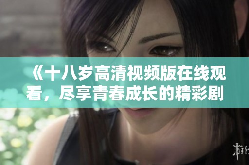 《十八岁高清视频版在线观看，尽享青春成长的精彩剧集》