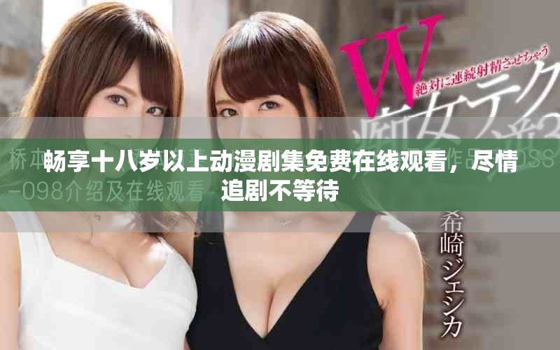 畅享十八岁以上动漫剧集免费在线观看，尽情追剧不等待