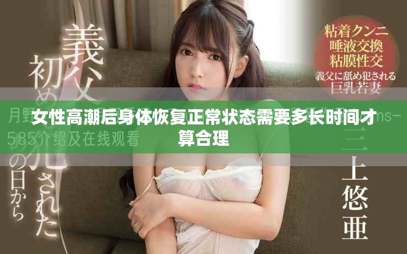 女性高潮后身体恢复正常状态需要多长时间才算合理