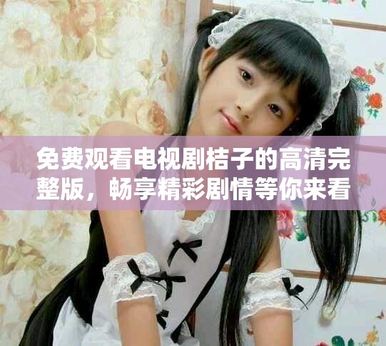 免费观看电视剧桔子的高清完整版，畅享精彩剧情等你来看