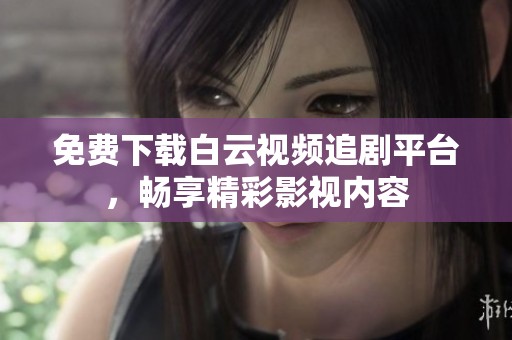 免费下载白云视频追剧平台，畅享精彩影视内容