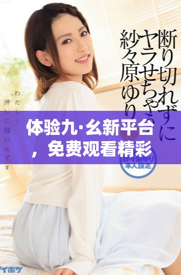 体验九·幺新平台，免费观看精彩电影和剧集的完美选择