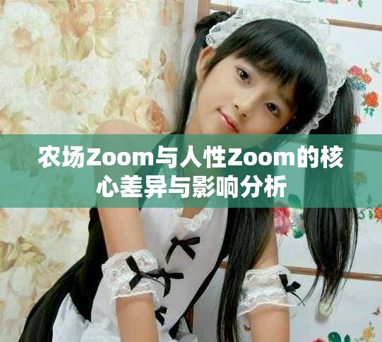 农场Zoom与人性Zoom的核心差异与影响分析