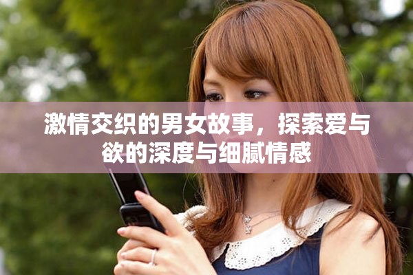 激情交织的男女故事，探索爱与欲的深度与细腻情感