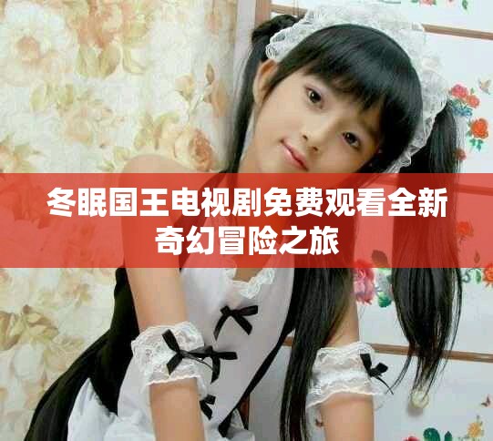 冬眠国王电视剧免费观看全新奇幻冒险之旅