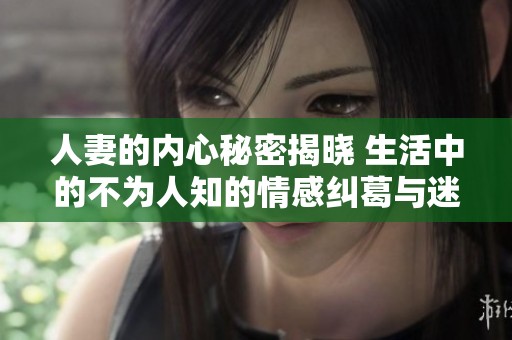 人妻的内心秘密揭晓 生活中的不为人知的情感纠葛与迷茫