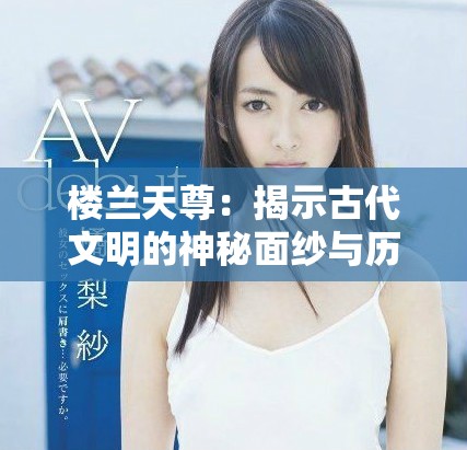 楼兰天尊：揭示古代文明的神秘面纱与历史的传奇故事