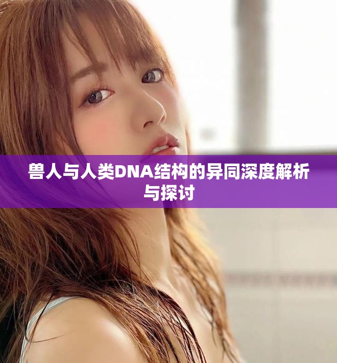 兽人与人类DNA结构的异同深度解析与探讨