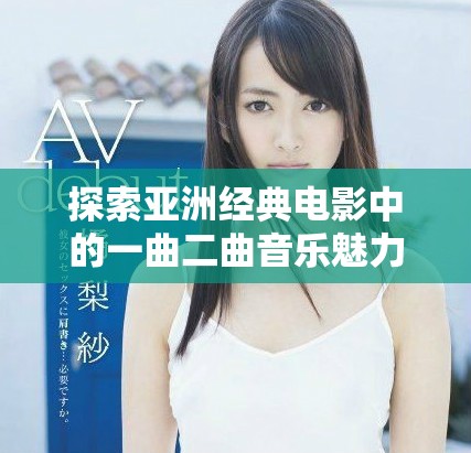 探索亚洲经典电影中的一曲二曲音乐魅力与文化意义