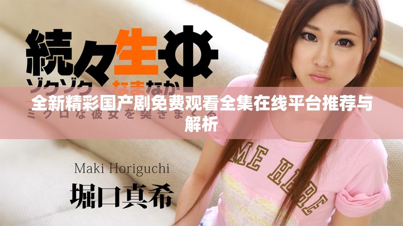 全新精彩国产剧免费观看全集在线平台推荐与解析