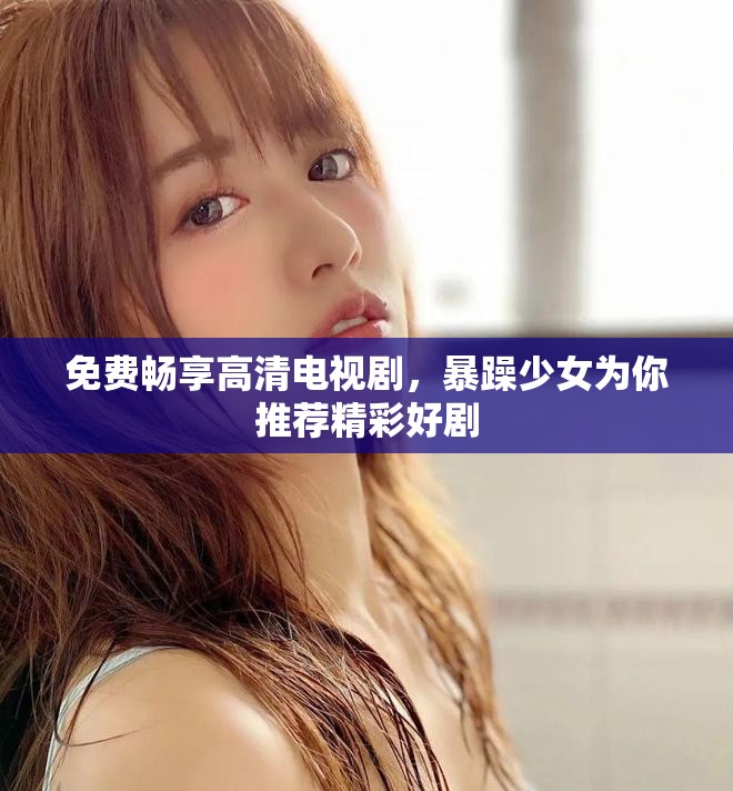 免费畅享高清电视剧，暴躁少女为你推荐精彩好剧