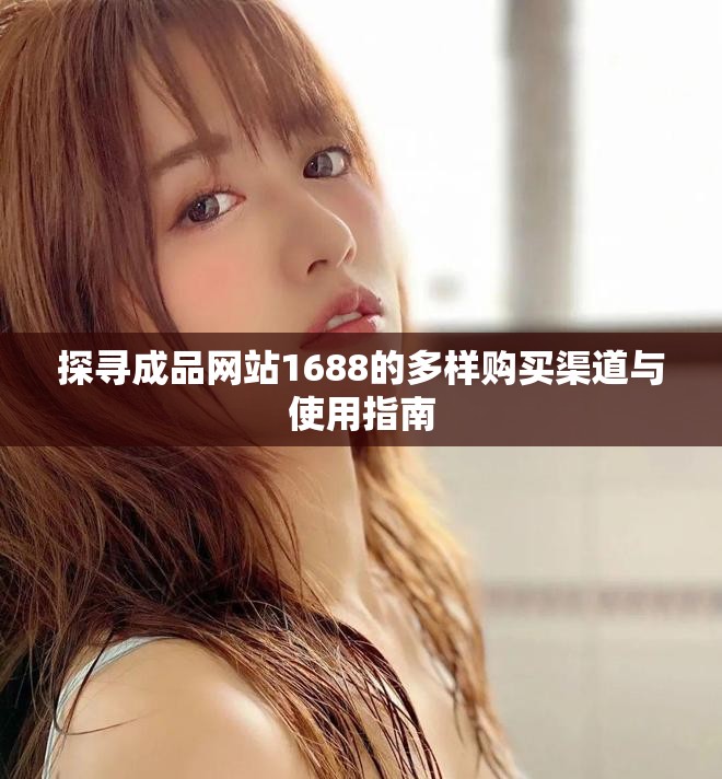 探寻成品网站1688的多样购买渠道与使用指南