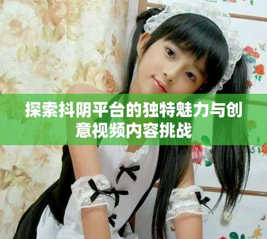 探索抖阴平台的独特魅力与创意视频内容挑战