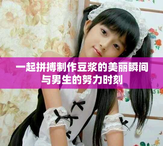 一起拼搏制作豆浆的美丽瞬间与男生的努力时刻