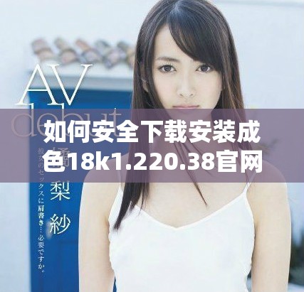如何安全下载安装成色18k1.220.38官网版应用程序