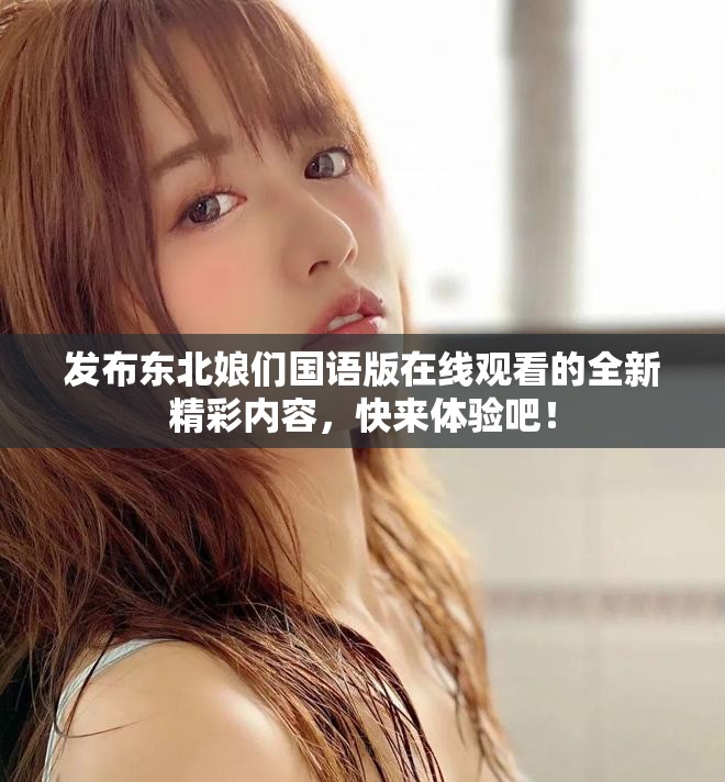 发布东北娘们国语版在线观看的全新精彩内容，快来体验吧！