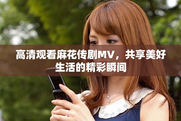 高清观看麻花传剧MV，共享美好生活的精彩瞬间