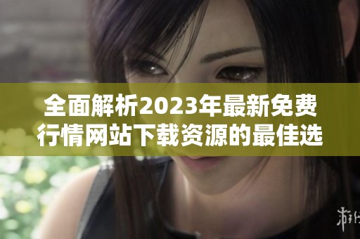 全面解析2023年最新免费行情网站下载资源的最佳选择推荐