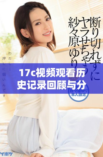 17c视频观看历史记录回顾与分析，了解你的观看习惯与偏好