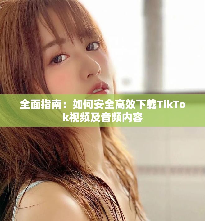 全面指南：如何安全高效下载TikTok视频及音频内容