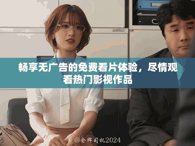 畅享无广告的免费看片体验，尽情观看热门影视作品