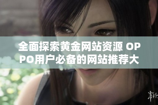 全面探索黄金网站资源 OPPO用户必备的网站推荐大全