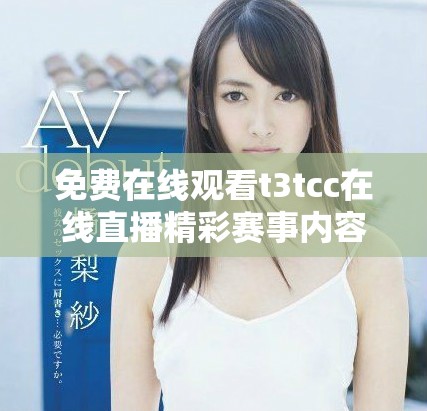 免费在线观看t3tcc在线直播精彩赛事内容与分析