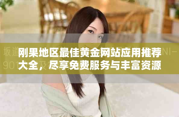 刚果地区最佳黄金网站应用推荐大全，尽享免费服务与丰富资源