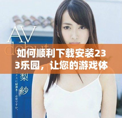 如何顺利下载安装233乐园，让您的游戏体验更加精彩