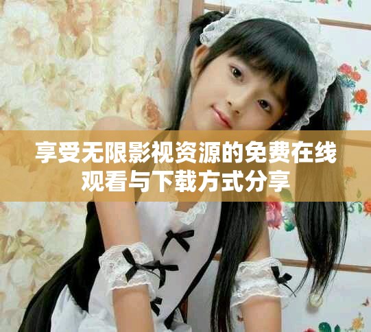 享受无限影视资源的免费在线观看与下载方式分享