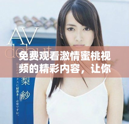 免费观看激情蜜桃视频的精彩内容，让你欲罢不能的体验