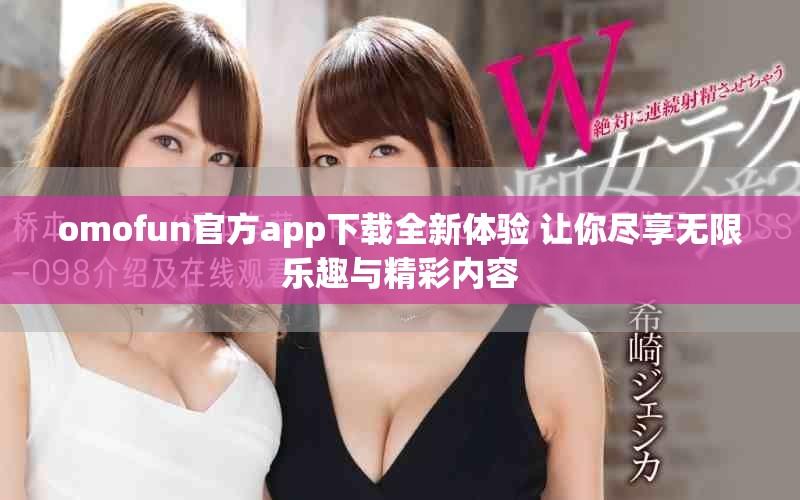omofun官方app下载全新体验 让你尽享无限乐趣与精彩内容