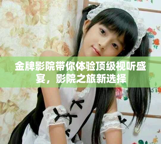 金牌影院带你体验顶级视听盛宴，影院之旅新选择