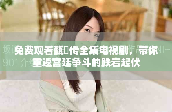免费观看甄嬛传全集电视剧，带你重返宫廷争斗的跌宕起伏