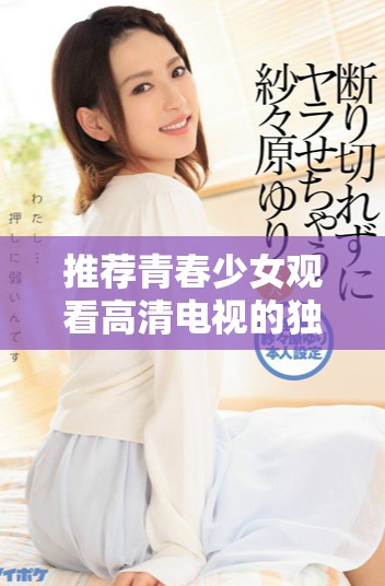 推荐青春少女观看高清电视的独特理由与优势分析