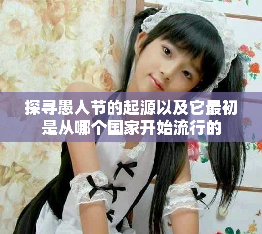 探寻愚人节的起源以及它最初是从哪个国家开始流行的