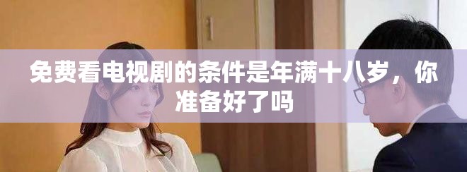 免费看电视剧的条件是年满十八岁，你准备好了吗