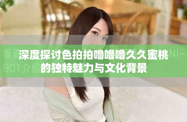 深度探讨色拍拍噜噜噜久久蜜桃的独特魅力与文化背景