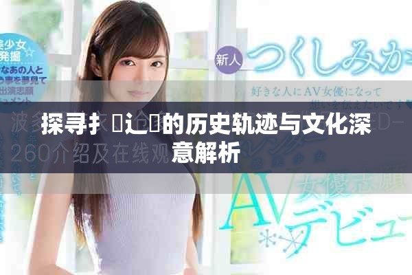 探寻扌喿辶畐的历史轨迹与文化深意解析
