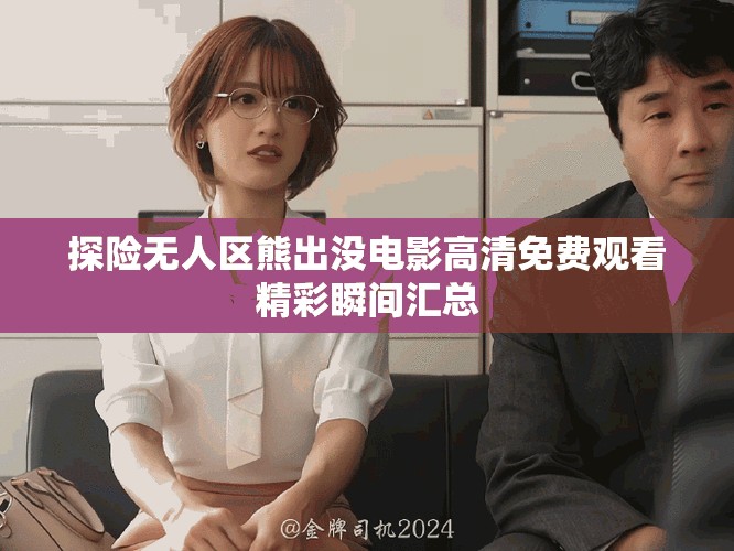 探险无人区熊出没电影高清免费观看精彩瞬间汇总