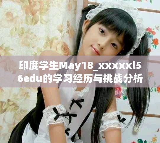 印度学生May18_xxxxxl56edu的学习经历与挑战分析