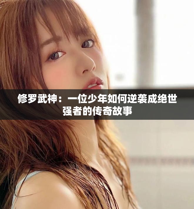 修罗武神：一位少年如何逆袭成绝世强者的传奇故事
