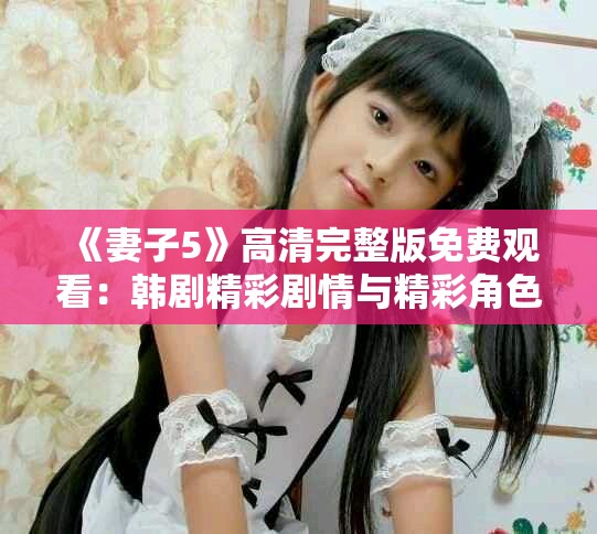 《妻子5》高清完整版免费观看：韩剧精彩剧情与精彩角色揭秘