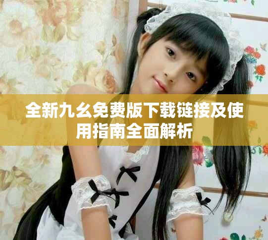 全新九幺免费版下载链接及使用指南全面解析
