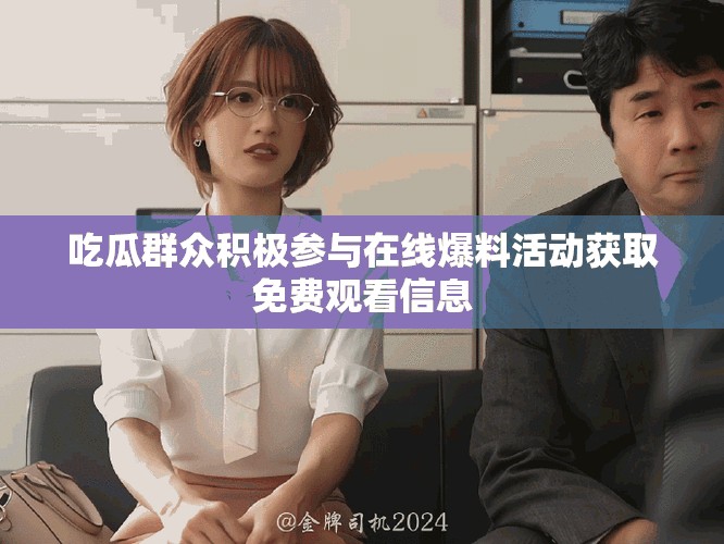 吃瓜群众积极参与在线爆料活动获取免费观看信息